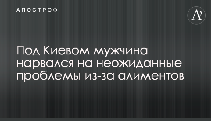 Под Киевом мужчина нарвался на неожиданные проблемы из-за алиментов