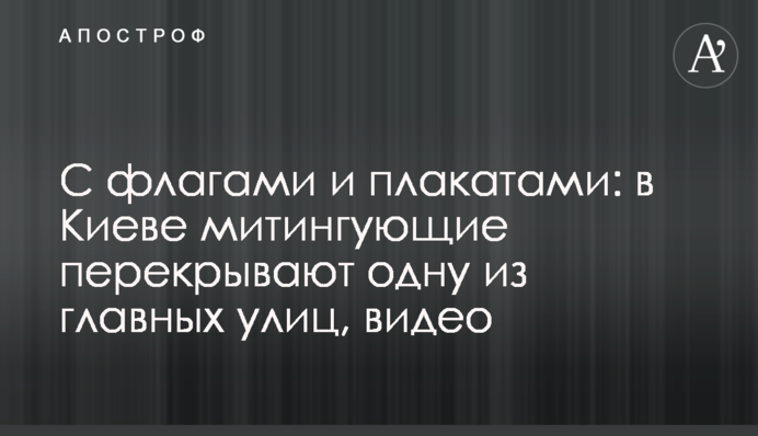 З прапорами і плакатами: в Києві мітингувальники перекривають одну з головних вулиць, відео