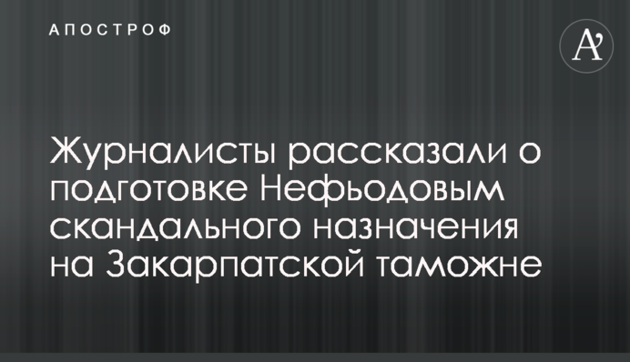 Журналисты рассказали о подготовке Нефьодовым скандального назначения на Закарпатской таможне