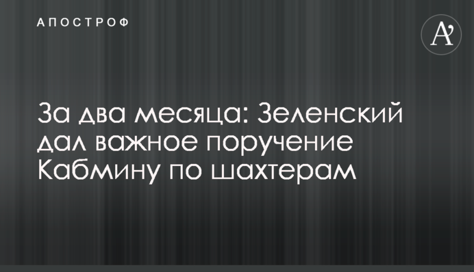 За два месяца: Зеленский дал важное поручение Кабмину по шахтерам