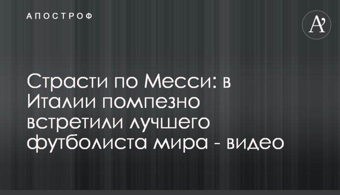 Пристрасті по Мессі: в Італії помпезно зустріли найкращого футболіста світу - відео