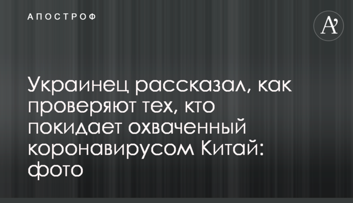Украинец рассказал, как проверяют тех, кто покидает охваченный коронавирусом Китай: фото