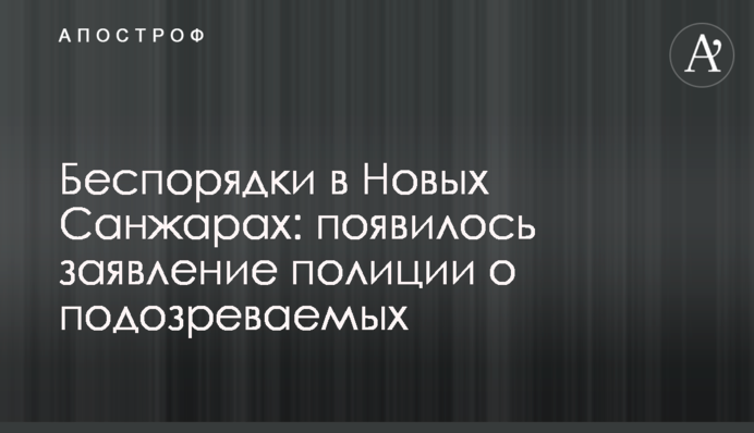 Беспорядки в Новых Санжарах: появилось заявление полиции о подозреваемых