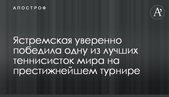 Ястремська впевнено перемогла одну з найкращих тенісисток світу на престижному турнірі