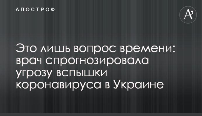 Это лишь вопрос времени: врач спрогнозировала угрозу вспышки коронавируса в Украине