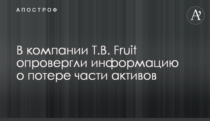 У компанії T.B. Fruit спростували інформацію щодо втрати частини активів