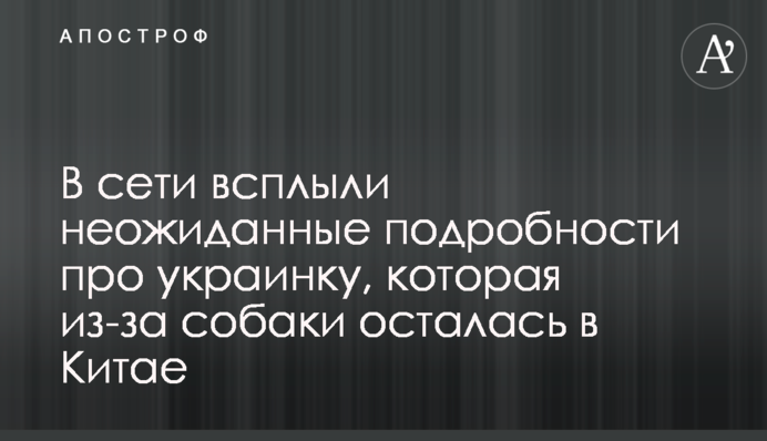 В сети всплыли неожиданные подробности про украинку, которая из-за собаки осталась в Китае