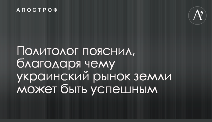 Политолог пояснил, благодаря чему украинский рынок земли может быть успешным