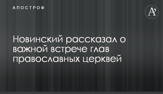 Новинский рассказал о важной встрече глав православных церквей