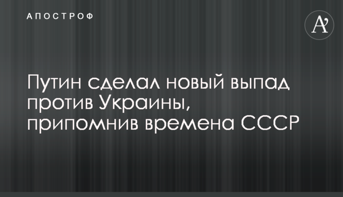 Путин сделал новый выпад против Украины, припомнив времена СССР