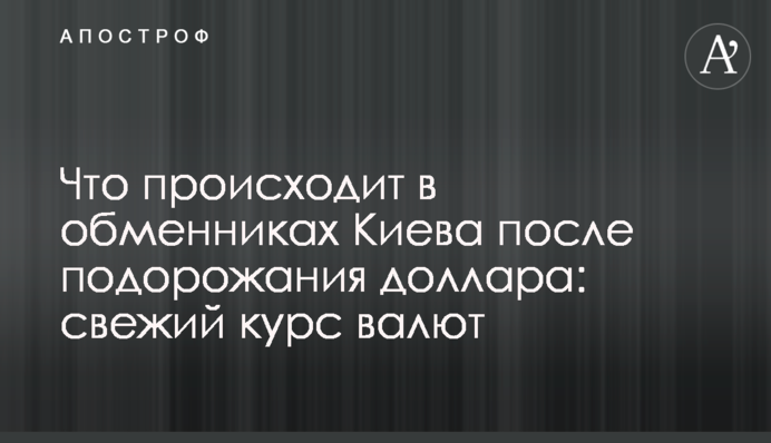 Що відбувається в обмінниках Києва після подорожчання долара: свіжий курс валют