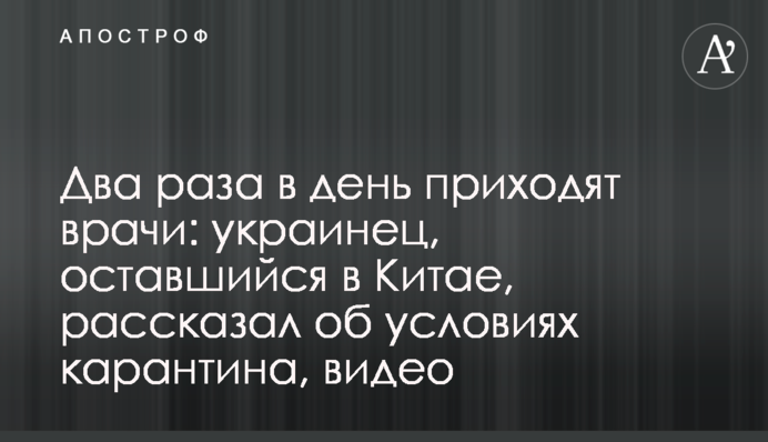 Два раза в день приходят врачи: украинец, оставшийся в Китае, рассказал об условиях карантина, видео