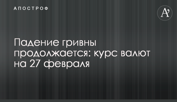 Падение гривны продолжается: курс валют на 27 февраля