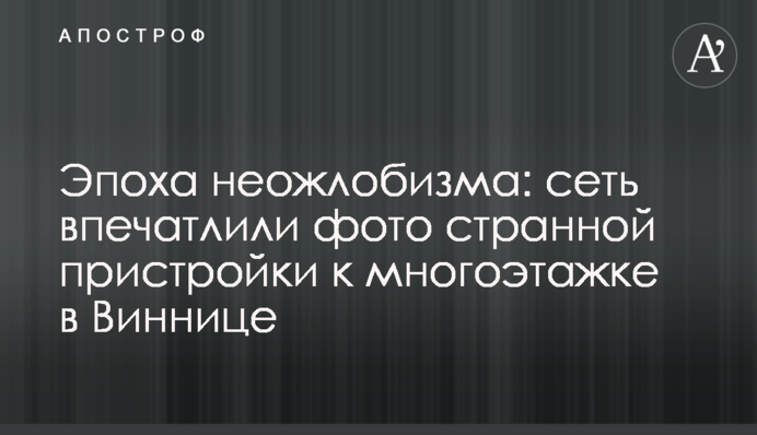 ​Епоха неожлобізму: мережу вразили фото дивної прибудови до багатоповерхівки в Вінниці