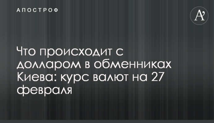 Що відбувається з доларом в обмінниках Києва: курс валют на 27 лютого
