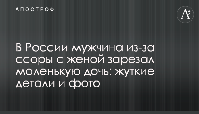 ​У Росії чоловік через сварку з дружиною зарізав маленьку доньку: моторошні деталі і фото
