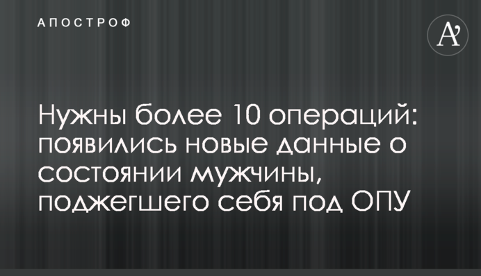 Потрібні більше 10 операцій: з'явилися нові дані про стан чоловіка, що підпалив себе під ОПУ