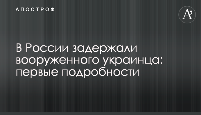 В России задержали вооруженного украинца: первые подробности