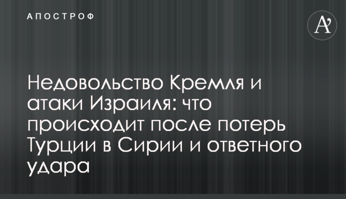 Недовольство Кремля и атаки Израиля: что происходит после потерь Турции в Сирии и ответного удара