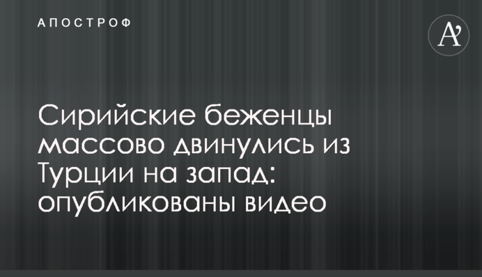 Сирійські біженці масово рушили з Туреччини на захід: опубліковані відео
