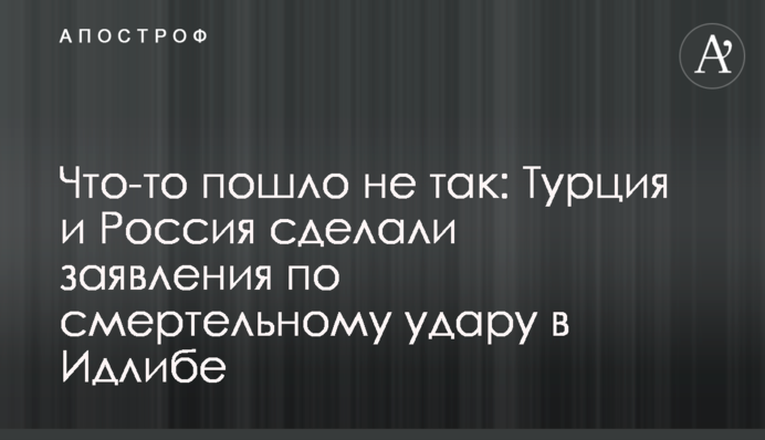 Что-то пошло не так: Турция и Россия сделали заявления по смертельному удару в Идлибе
