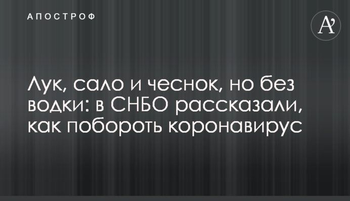 Цибуля, сало і часник, але без горілки: у РНБО розповіли, як побороти коронавірус