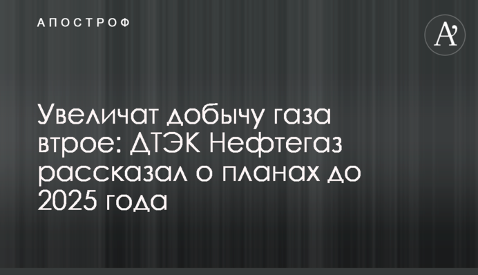 Збільшать видобуток газу втричі: ДТЕК Нафтогаз розповів про плани до 2025 року