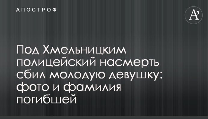 Під Хмельницьким поліцейський на смерть збив молоду дівчину: фото та прізвище загиблої