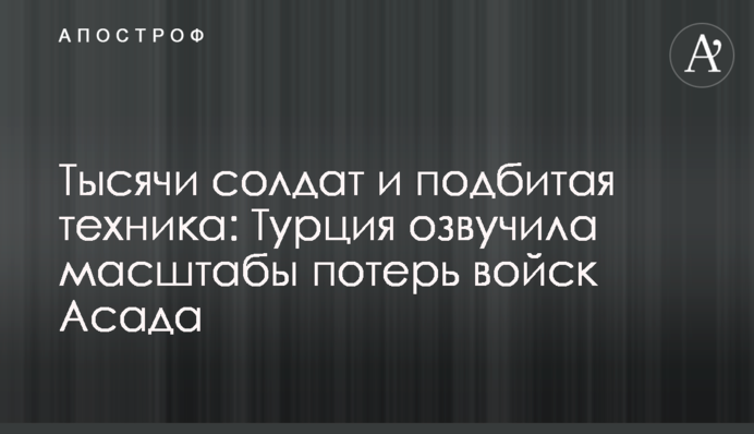 Тисячі солдатів і підбита техніка: Туреччина озвучила масштаби втрат військ Асада
