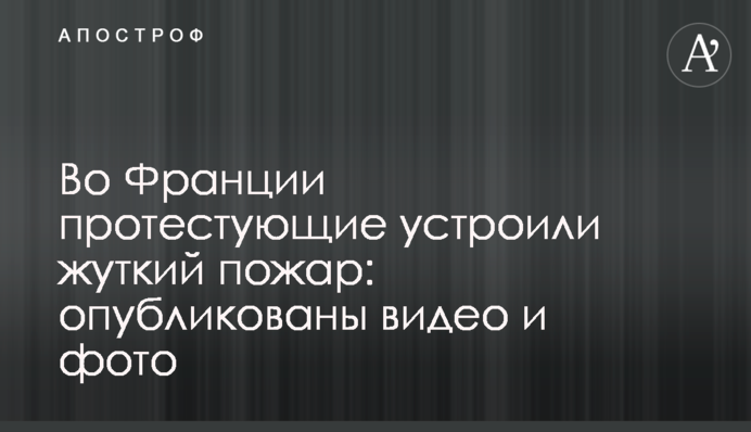 У Франції протестувальники влаштували страшну пожежу: опубліковано відео та фото