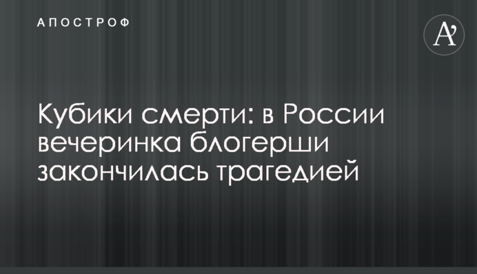 Кубики смерти: в России вечеринка блогерши закончилась трагедией