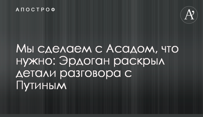 Ми зробимо з Асадом, що потрібно: Ердоган розкрив деталі розмови з Путіним