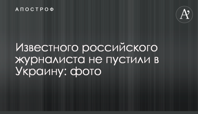 Відомого російського журналіста не пустили в Україну: фото