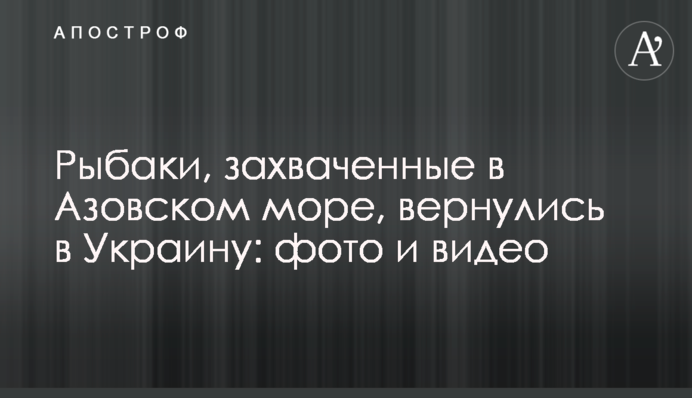 Рибалки, яких захопили в Азовському морі, повернулися в Україну: фото і відео