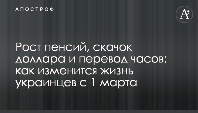 Рост пенсий, скачок доллара и перевод часов: как изменится жизнь украинцев с 1 марта