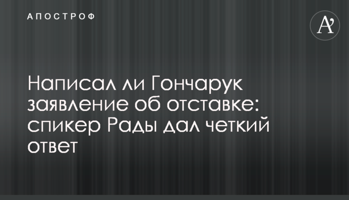 Написал ли Гончарук заявление об отставке: спикер Рады дал четкий ответ