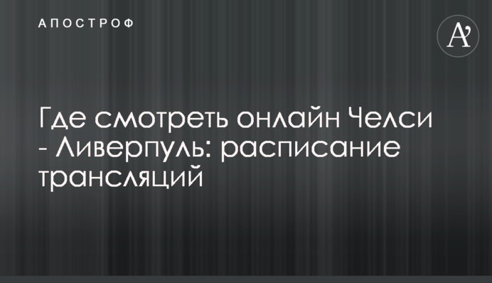 Где смотреть онлайн Челси - Ливерпуль: расписание трансляций