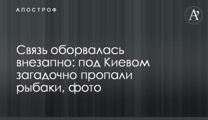 Зв'язок обірвався раптово: під Києвом загадково зникли рибалки, фото