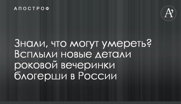 Знали, що можуть померти? Спливли нові деталі фатальної вечірки блогерші в Росії