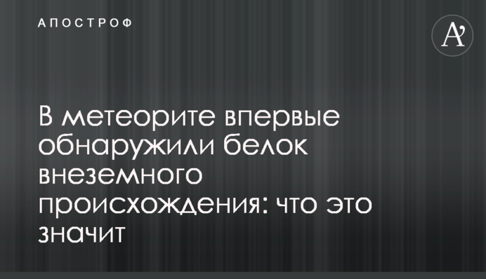 В метеорите впервые обнаружили белок внеземного происхождения: что это значит