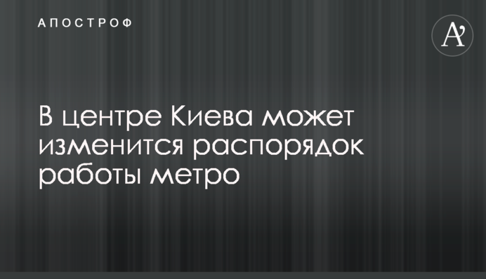 В центре Киева может изменится распорядок работы метро