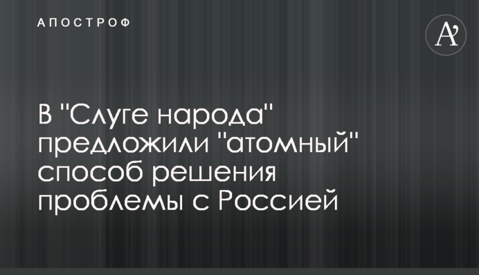 ​В "Слузі народу" запропонували "атомний" спосіб вирішення проблеми з Росією