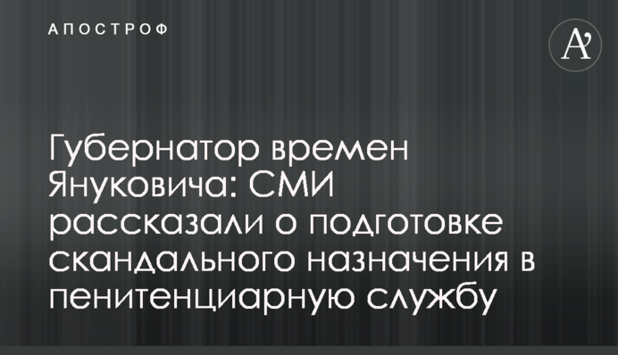 Губернатор времен Януковича: СМИ рассказали о подготовке скандального назначения в пенитенциарную службу