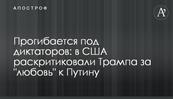 Прогибается под диктаторов: в США раскритиковали Трампа за "любовь" к Путину