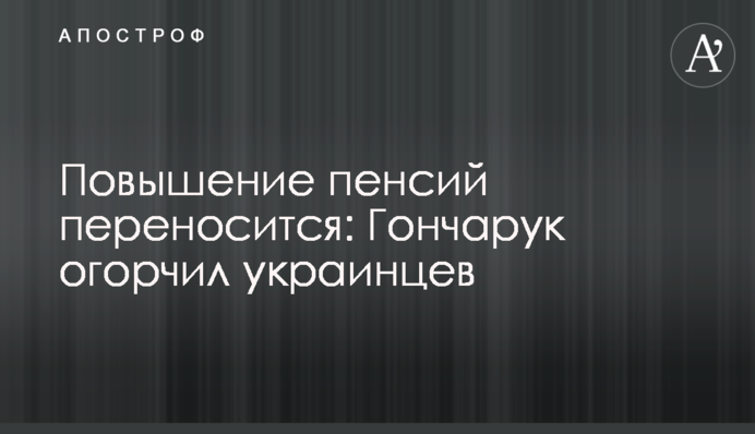 Підвищення пенсій переноситься: Гончарук засмутив українців