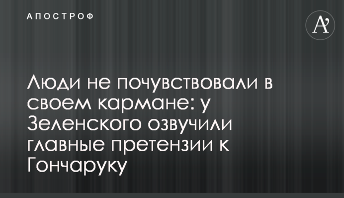 Люди не відчули в своїй кишені: у Зеленського озвучили головні претензії до Гончарука