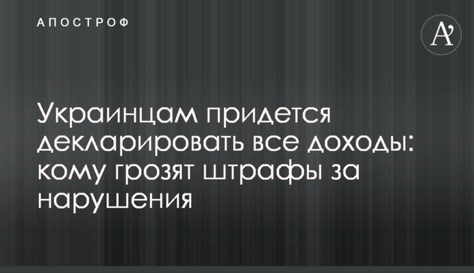 Украинцам придется декларировать все доходы: кому грозят штрафы за нарушения