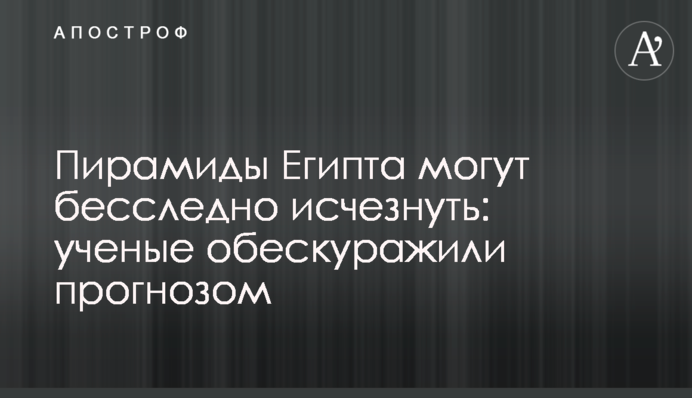 Пирамиды Египта могут бесследно исчезнуть: ученые обескуражили прогнозом