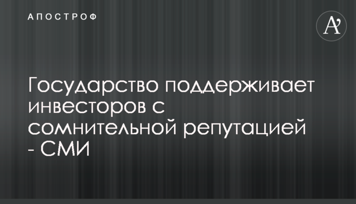 Держава підтримує інвесторів з сумнівною репутацією - ЗМІ