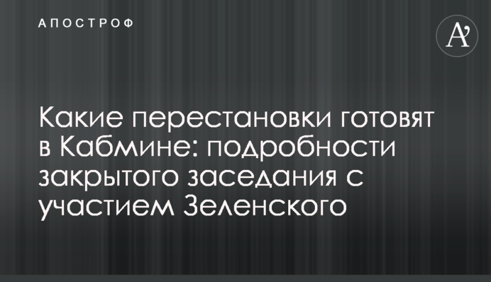 Какие перестановки готовят в Кабмине: подробности закрытого заседания с участием Зеленского